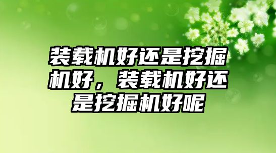 裝載機(jī)好還是挖掘機(jī)好，裝載機(jī)好還是挖掘機(jī)好呢