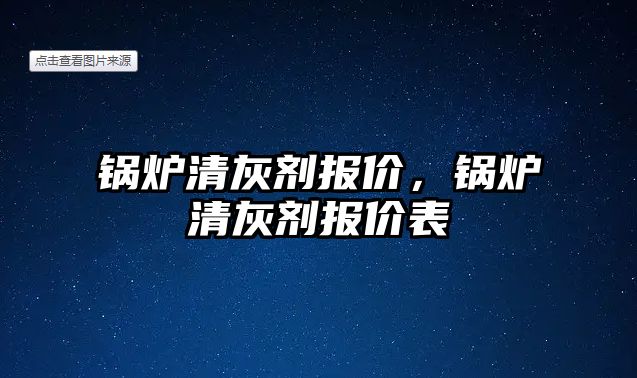 鍋爐清灰劑報價，鍋爐清灰劑報價表