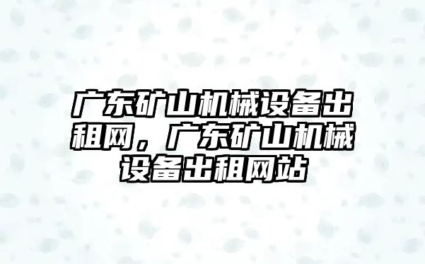 廣東礦山機械設備出租網，廣東礦山機械設備出租網站