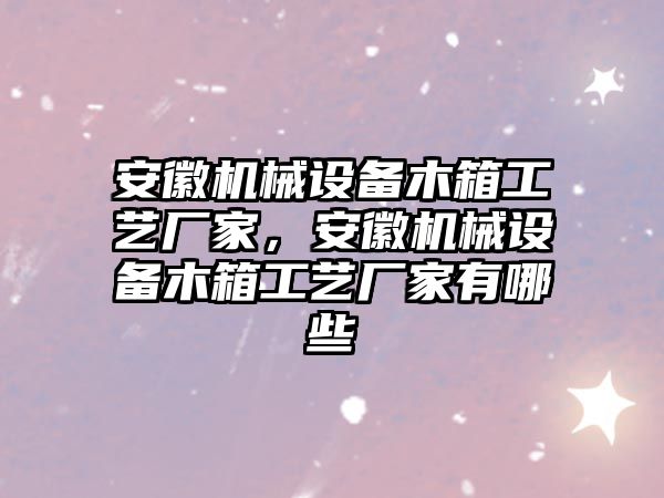 安徽機械設備木箱工藝廠家，安徽機械設備木箱工藝廠家有哪些