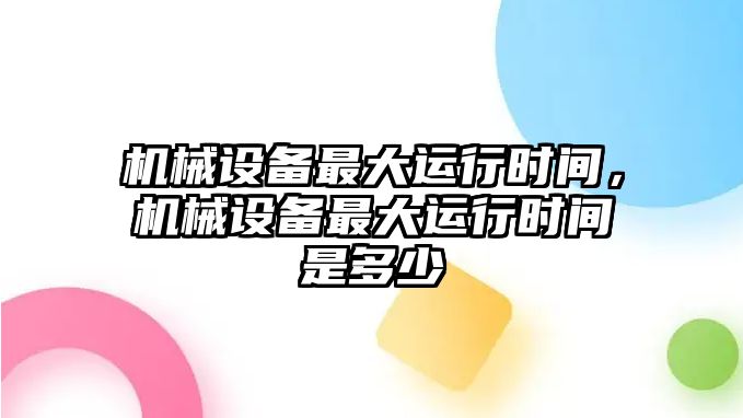 機(jī)械設(shè)備最大運(yùn)行時(shí)間，機(jī)械設(shè)備最大運(yùn)行時(shí)間是多少