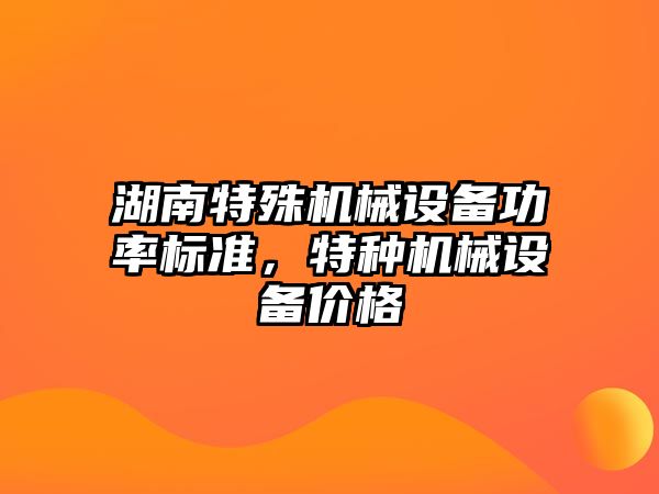 湖南特殊機械設(shè)備功率標(biāo)準，特種機械設(shè)備價格