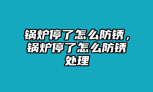 鍋爐停了怎么防銹，鍋爐停了怎么防銹處理