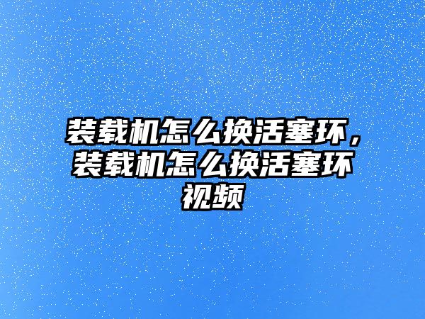 裝載機(jī)怎么換活塞環(huán)，裝載機(jī)怎么換活塞環(huán)視頻