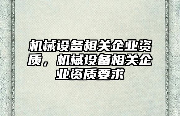 機(jī)械設(shè)備相關(guān)企業(yè)資質(zhì)，機(jī)械設(shè)備相關(guān)企業(yè)資質(zhì)要求