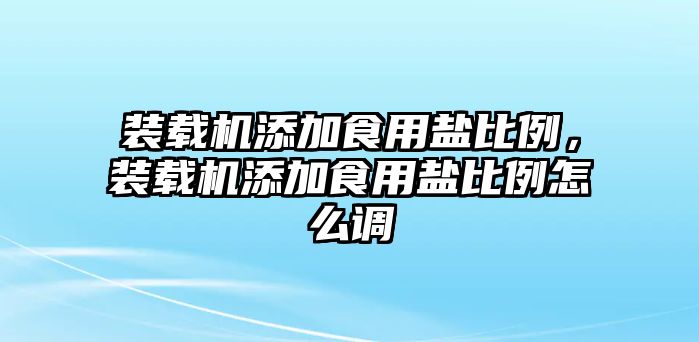 裝載機(jī)添加食用鹽比例，裝載機(jī)添加食用鹽比例怎么調(diào)