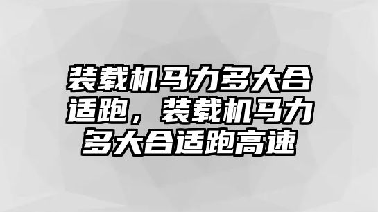 裝載機馬力多大合適跑，裝載機馬力多大合適跑高速