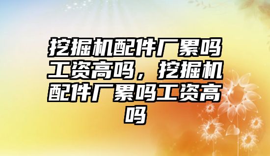 挖掘機配件廠累嗎工資高嗎，挖掘機配件廠累嗎工資高嗎