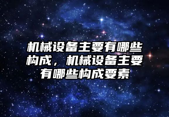 機械設(shè)備主要有哪些構(gòu)成，機械設(shè)備主要有哪些構(gòu)成要素