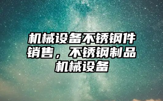 機(jī)械設(shè)備不銹鋼件銷售，不銹鋼制品機(jī)械設(shè)備