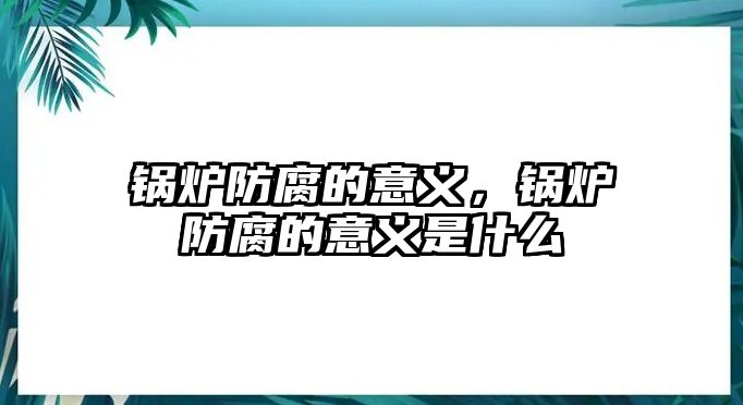 鍋爐防腐的意義，鍋爐防腐的意義是什么