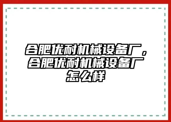 合肥優(yōu)耐機(jī)械設(shè)備廠，合肥優(yōu)耐機(jī)械設(shè)備廠怎么樣