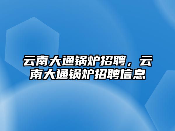 云南大通鍋爐招聘，云南大通鍋爐招聘信息