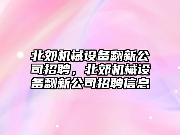 北郊機(jī)械設(shè)備翻新公司招聘，北郊機(jī)械設(shè)備翻新公司招聘信息