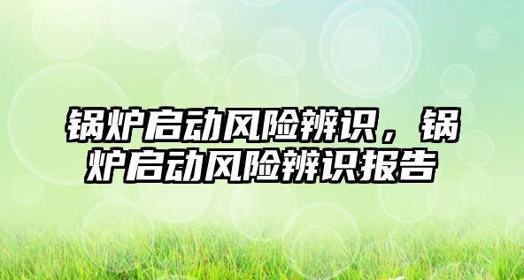 鍋爐啟動風(fēng)險辨識，鍋爐啟動風(fēng)險辨識報告