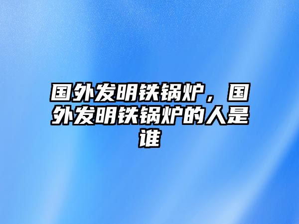 國外發(fā)明鐵鍋爐，國外發(fā)明鐵鍋爐的人是誰