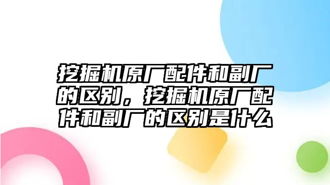 挖掘機(jī)原廠配件和副廠的區(qū)別，挖掘機(jī)原廠配件和副廠的區(qū)別是什么