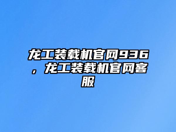 龍工裝載機(jī)官網(wǎng)936，龍工裝載機(jī)官網(wǎng)客服