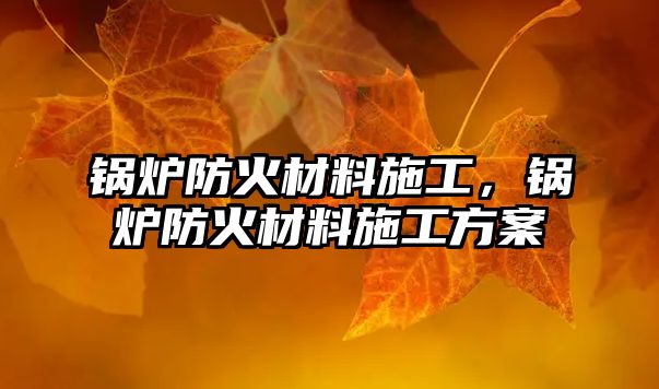 鍋爐防火材料施工，鍋爐防火材料施工方案