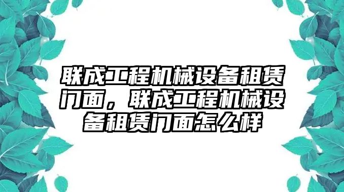 聯(lián)成工程機(jī)械設(shè)備租賃門面，聯(lián)成工程機(jī)械設(shè)備租賃門面怎么樣