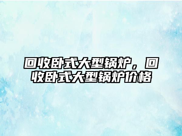 回收臥式大型鍋爐，回收臥式大型鍋爐價格