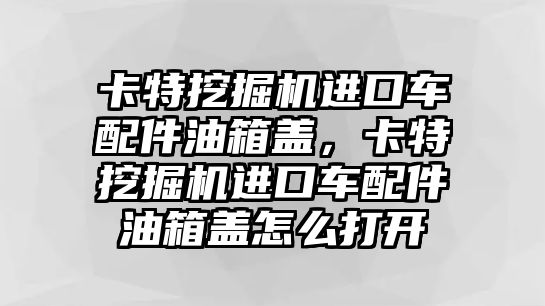 卡特挖掘機進口車配件油箱蓋，卡特挖掘機進口車配件油箱蓋怎么打開