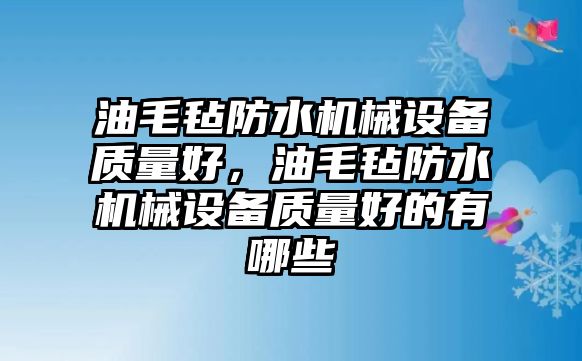 油毛氈防水機械設備質(zhì)量好，油毛氈防水機械設備質(zhì)量好的有哪些