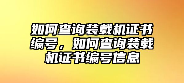 如何查詢裝載機(jī)證書編號(hào)，如何查詢裝載機(jī)證書編號(hào)信息