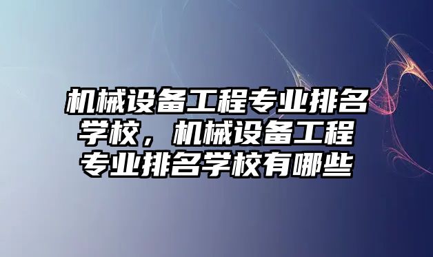 機械設(shè)備工程專業(yè)排名學(xué)校，機械設(shè)備工程專業(yè)排名學(xué)校有哪些