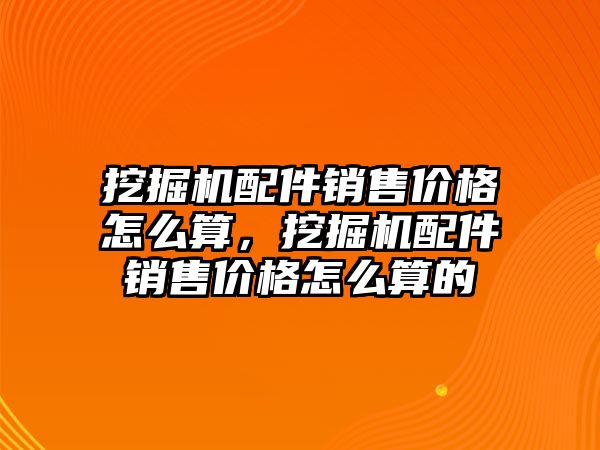 挖掘機配件銷售價格怎么算，挖掘機配件銷售價格怎么算的