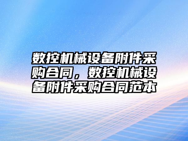 數控機械設備附件采購合同，數控機械設備附件采購合同范本