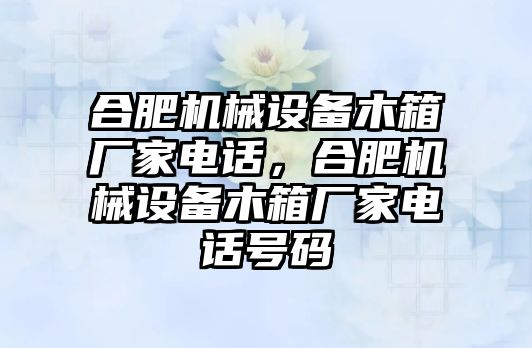 合肥機械設(shè)備木箱廠家電話，合肥機械設(shè)備木箱廠家電話號碼