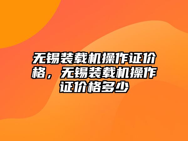 無(wú)錫裝載機(jī)操作證價(jià)格，無(wú)錫裝載機(jī)操作證價(jià)格多少