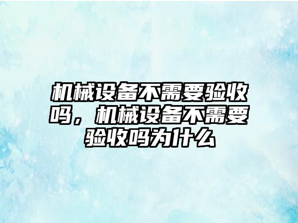 機械設(shè)備不需要驗收嗎，機械設(shè)備不需要驗收嗎為什么