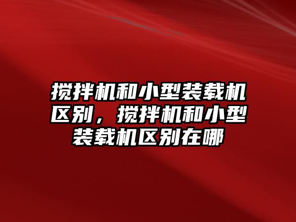 攪拌機(jī)和小型裝載機(jī)區(qū)別，攪拌機(jī)和小型裝載機(jī)區(qū)別在哪