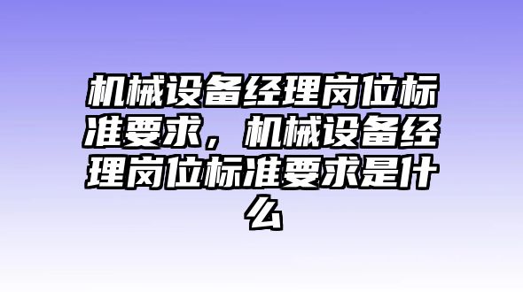 機械設(shè)備經(jīng)理崗位標(biāo)準(zhǔn)要求，機械設(shè)備經(jīng)理崗位標(biāo)準(zhǔn)要求是什么