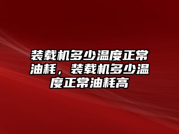 裝載機(jī)多少溫度正常油耗，裝載機(jī)多少溫度正常油耗高