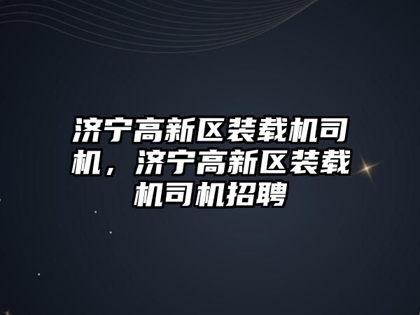 濟寧高新區(qū)裝載機司機，濟寧高新區(qū)裝載機司機招聘