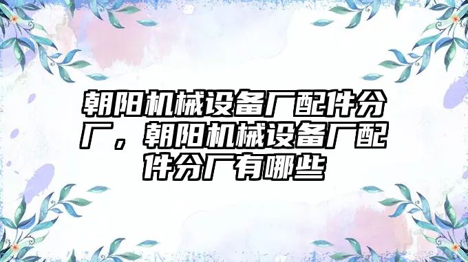 朝陽(yáng)機(jī)械設(shè)備廠配件分廠，朝陽(yáng)機(jī)械設(shè)備廠配件分廠有哪些