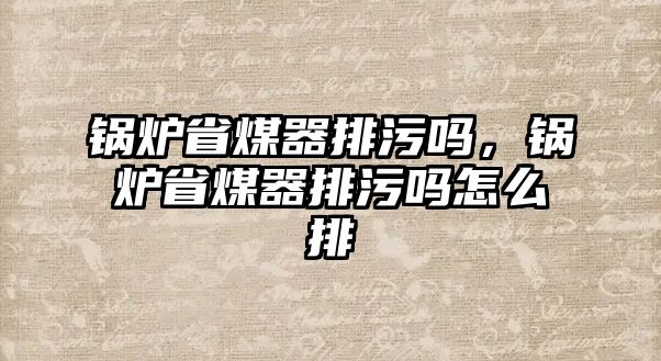 鍋爐省煤器排污嗎，鍋爐省煤器排污嗎怎么排