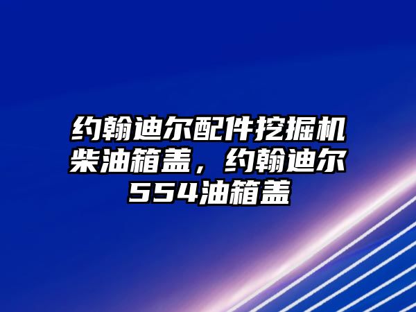 約翰迪爾配件挖掘機柴油箱蓋，約翰迪爾554油箱蓋