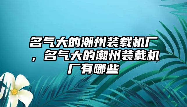 名氣大的潮州裝載機(jī)廠，名氣大的潮州裝載機(jī)廠有哪些