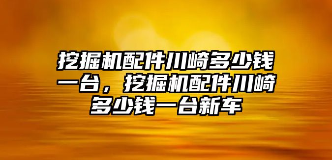 挖掘機(jī)配件川崎多少錢一臺(tái)，挖掘機(jī)配件川崎多少錢一臺(tái)新車