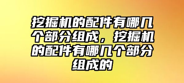 挖掘機(jī)的配件有哪幾個部分組成，挖掘機(jī)的配件有哪幾個部分組成的