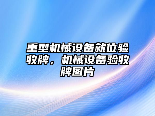 重型機(jī)械設(shè)備就位驗(yàn)收牌，機(jī)械設(shè)備驗(yàn)收牌圖片