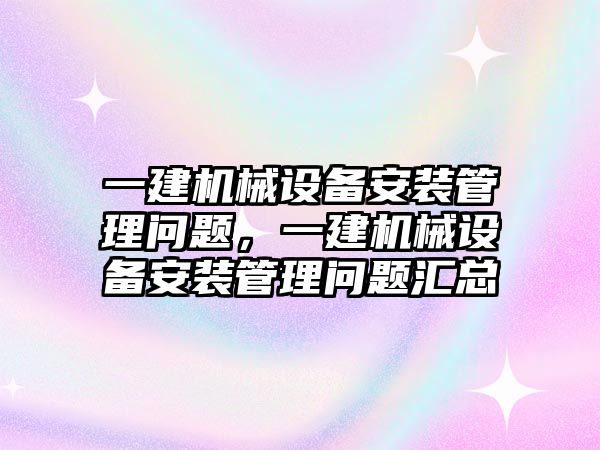 一建機械設(shè)備安裝管理問題，一建機械設(shè)備安裝管理問題匯總