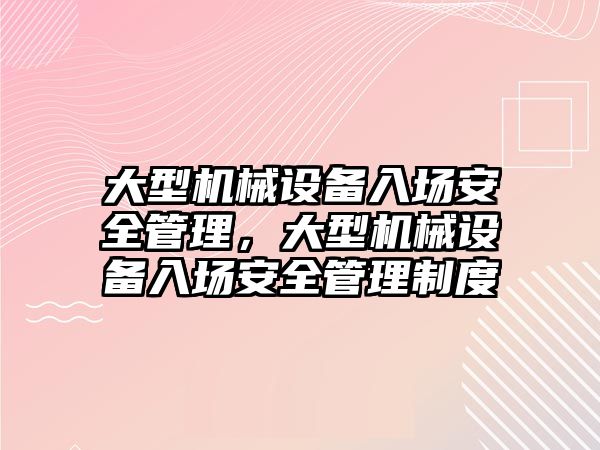 大型機械設備入場安全管理，大型機械設備入場安全管理制度