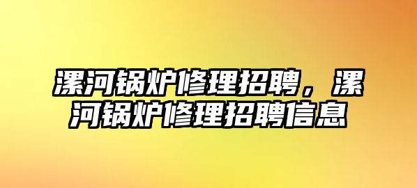 漯河鍋爐修理招聘，漯河鍋爐修理招聘信息