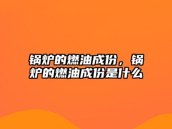 鍋爐的燃油成份，鍋爐的燃油成份是什么