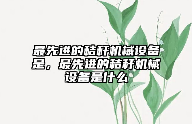 最先進的秸稈機械設(shè)備是，最先進的秸稈機械設(shè)備是什么